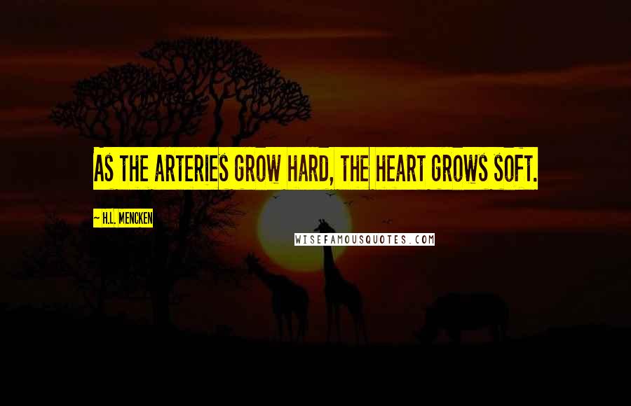 H.L. Mencken Quotes: As the arteries grow hard, the heart grows soft.