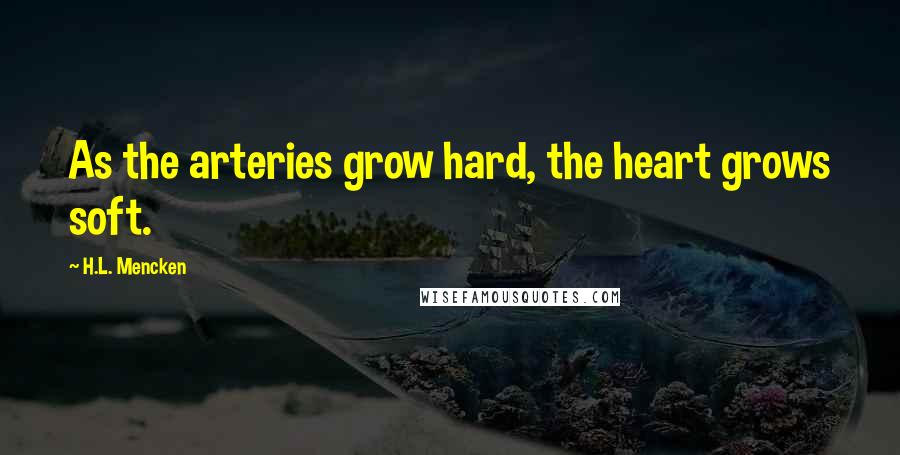 H.L. Mencken Quotes: As the arteries grow hard, the heart grows soft.