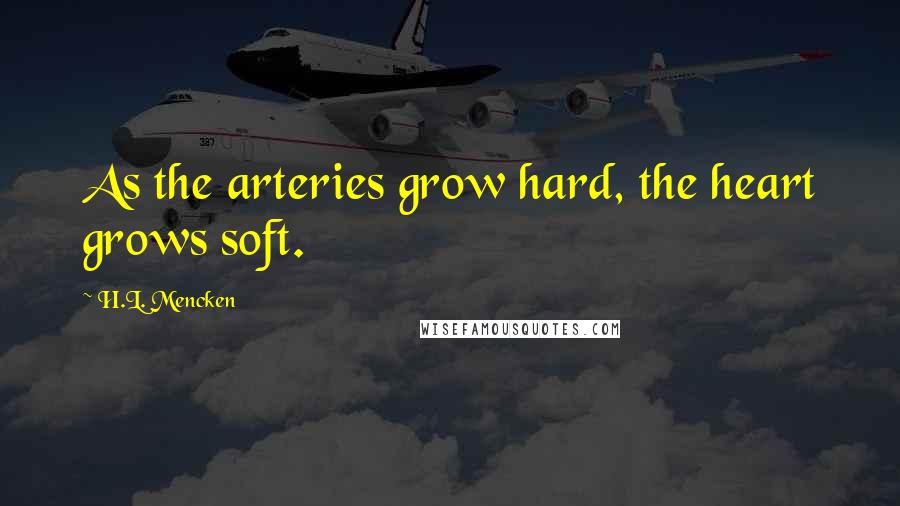 H.L. Mencken Quotes: As the arteries grow hard, the heart grows soft.