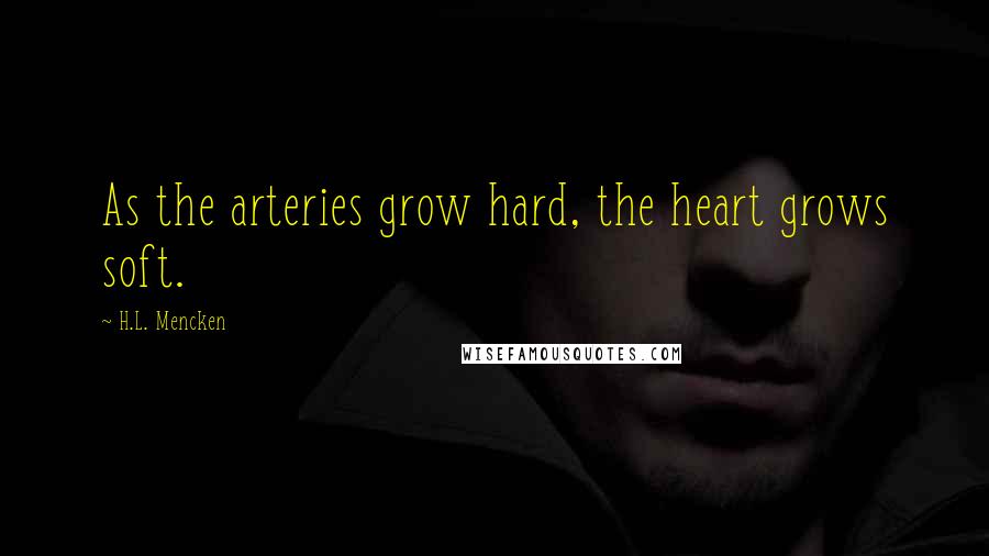 H.L. Mencken Quotes: As the arteries grow hard, the heart grows soft.