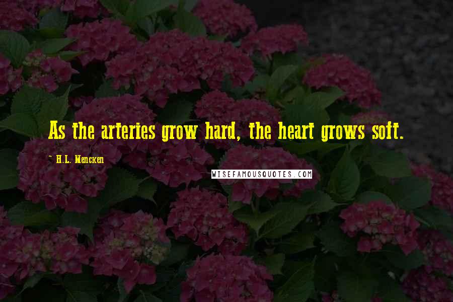 H.L. Mencken Quotes: As the arteries grow hard, the heart grows soft.