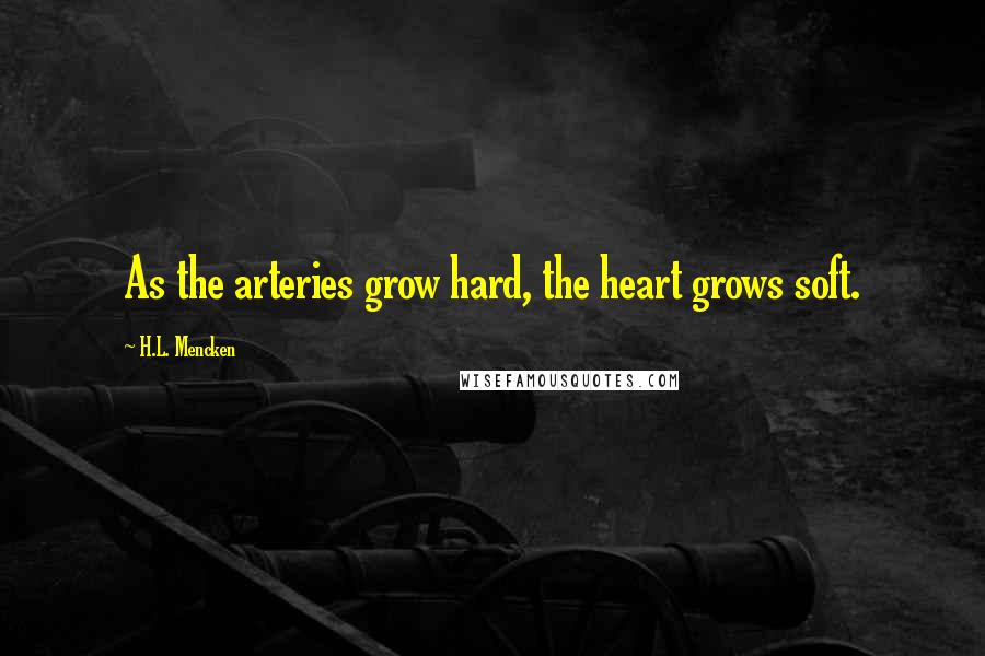 H.L. Mencken Quotes: As the arteries grow hard, the heart grows soft.