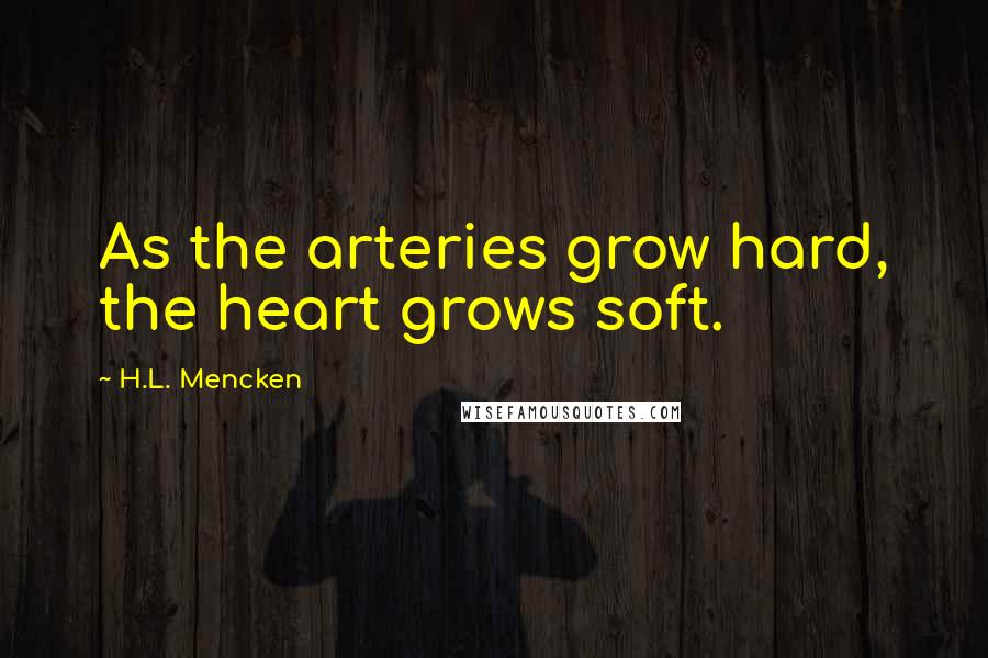 H.L. Mencken Quotes: As the arteries grow hard, the heart grows soft.