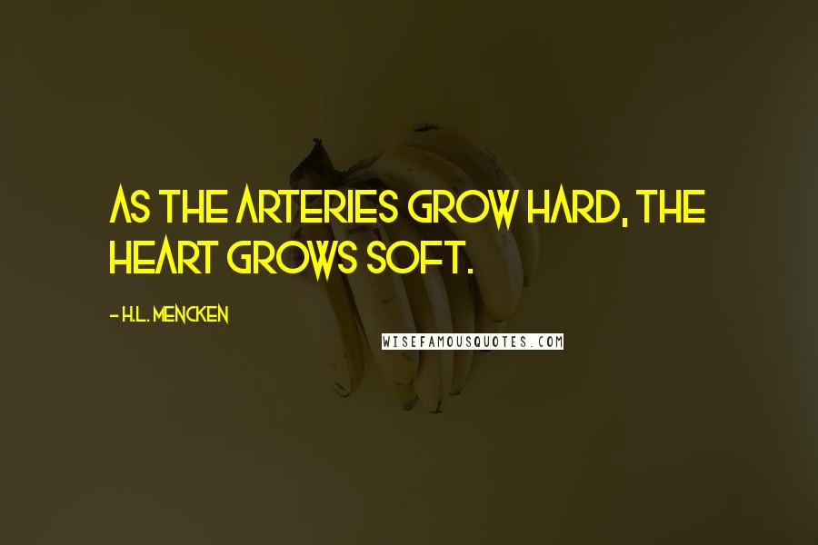 H.L. Mencken Quotes: As the arteries grow hard, the heart grows soft.