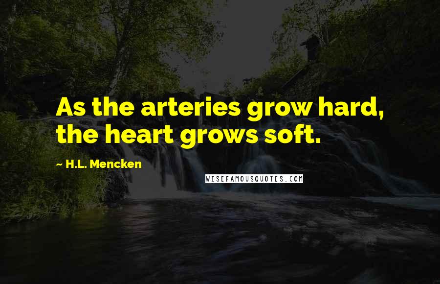 H.L. Mencken Quotes: As the arteries grow hard, the heart grows soft.