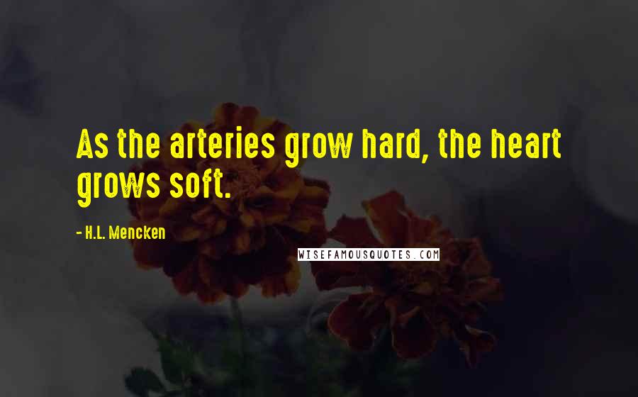 H.L. Mencken Quotes: As the arteries grow hard, the heart grows soft.