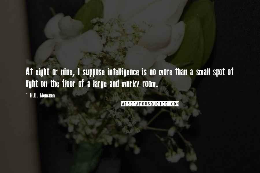 H.L. Mencken Quotes: At eight or nine, I suppose intelligence is no more than a small spot of light on the floor of a large and murky room.