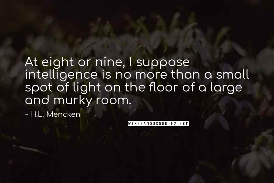 H.L. Mencken Quotes: At eight or nine, I suppose intelligence is no more than a small spot of light on the floor of a large and murky room.