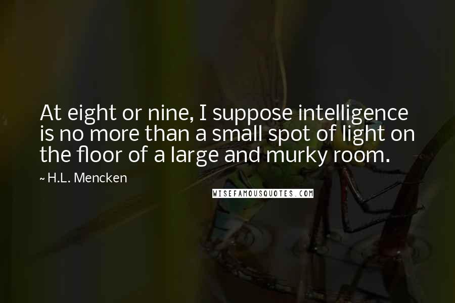 H.L. Mencken Quotes: At eight or nine, I suppose intelligence is no more than a small spot of light on the floor of a large and murky room.