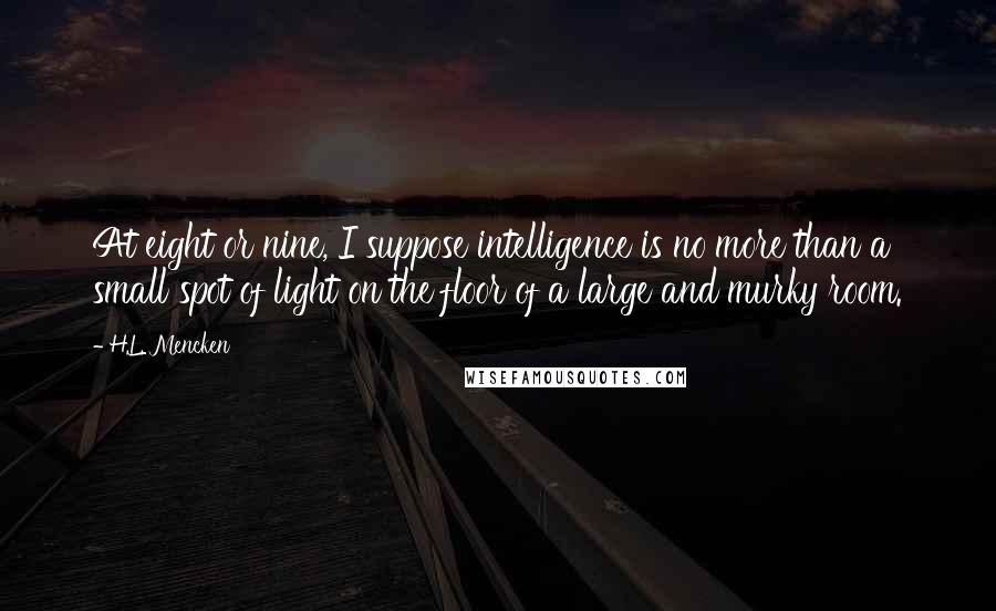 H.L. Mencken Quotes: At eight or nine, I suppose intelligence is no more than a small spot of light on the floor of a large and murky room.