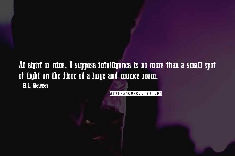 H.L. Mencken Quotes: At eight or nine, I suppose intelligence is no more than a small spot of light on the floor of a large and murky room.