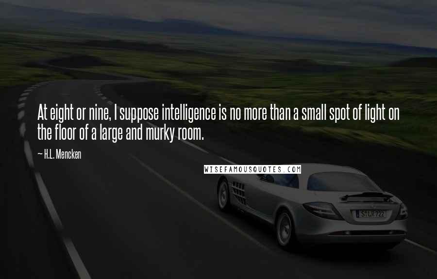 H.L. Mencken Quotes: At eight or nine, I suppose intelligence is no more than a small spot of light on the floor of a large and murky room.
