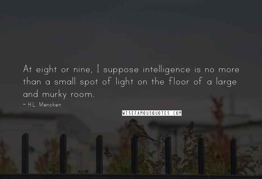 H.L. Mencken Quotes: At eight or nine, I suppose intelligence is no more than a small spot of light on the floor of a large and murky room.