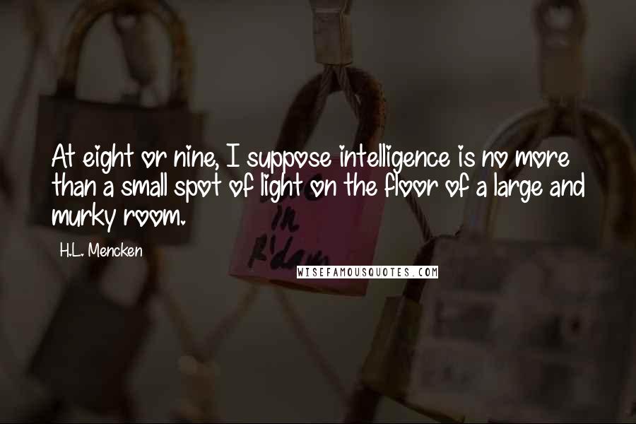 H.L. Mencken Quotes: At eight or nine, I suppose intelligence is no more than a small spot of light on the floor of a large and murky room.