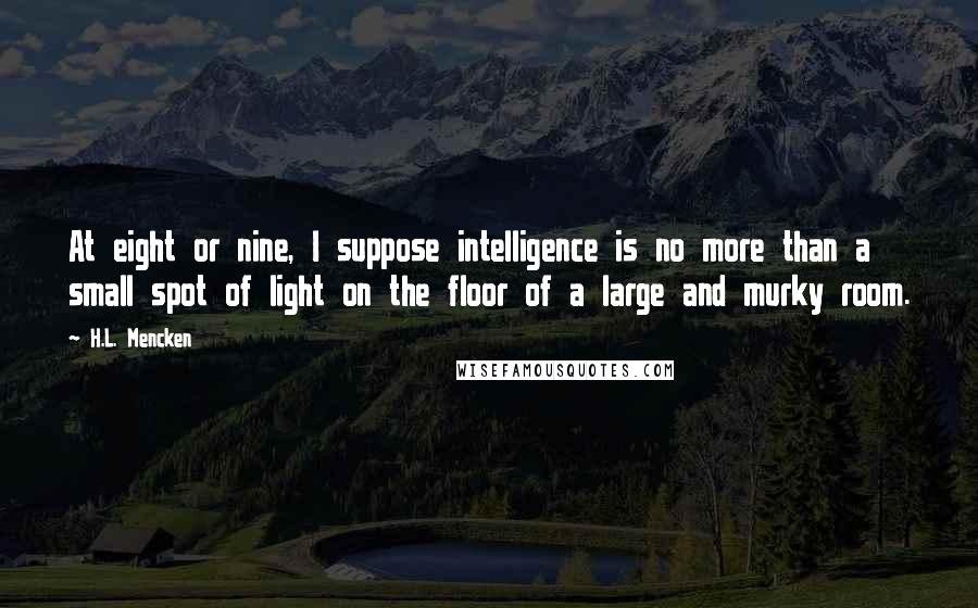 H.L. Mencken Quotes: At eight or nine, I suppose intelligence is no more than a small spot of light on the floor of a large and murky room.