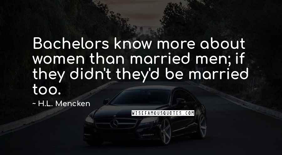 H.L. Mencken Quotes: Bachelors know more about women than married men; if they didn't they'd be married too.