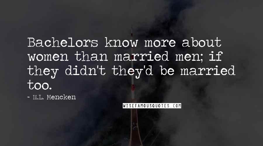 H.L. Mencken Quotes: Bachelors know more about women than married men; if they didn't they'd be married too.