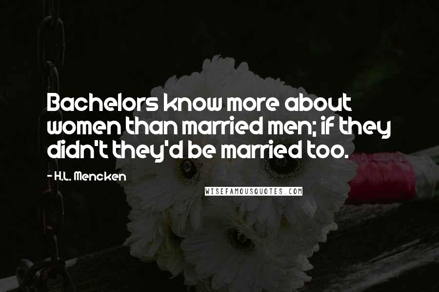 H.L. Mencken Quotes: Bachelors know more about women than married men; if they didn't they'd be married too.