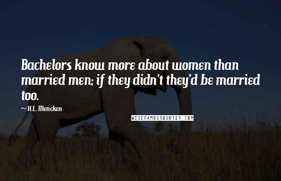 H.L. Mencken Quotes: Bachelors know more about women than married men; if they didn't they'd be married too.