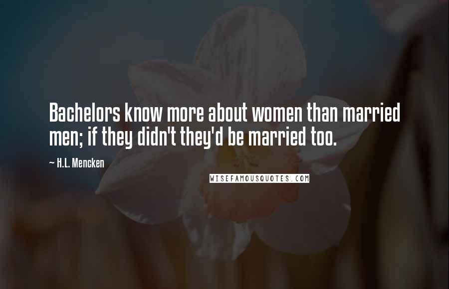 H.L. Mencken Quotes: Bachelors know more about women than married men; if they didn't they'd be married too.