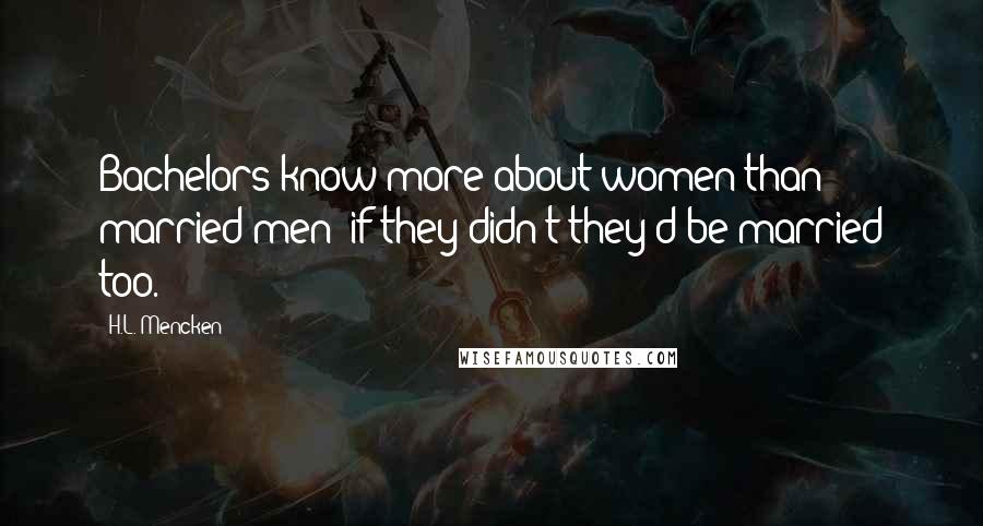 H.L. Mencken Quotes: Bachelors know more about women than married men; if they didn't they'd be married too.