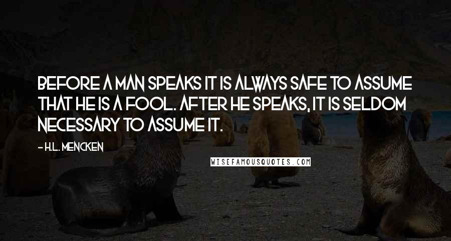 H.L. Mencken Quotes: Before a man speaks it is always safe to assume that he is a fool. After he speaks, it is seldom necessary to assume it.
