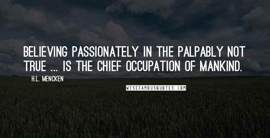 H.L. Mencken Quotes: Believing passionately in the palpably not true ... is the chief occupation of mankind.