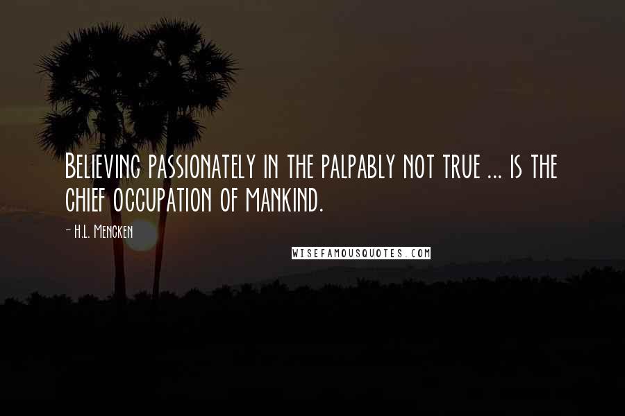 H.L. Mencken Quotes: Believing passionately in the palpably not true ... is the chief occupation of mankind.