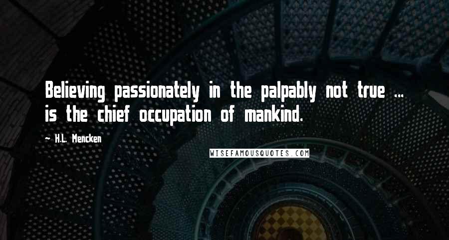 H.L. Mencken Quotes: Believing passionately in the palpably not true ... is the chief occupation of mankind.