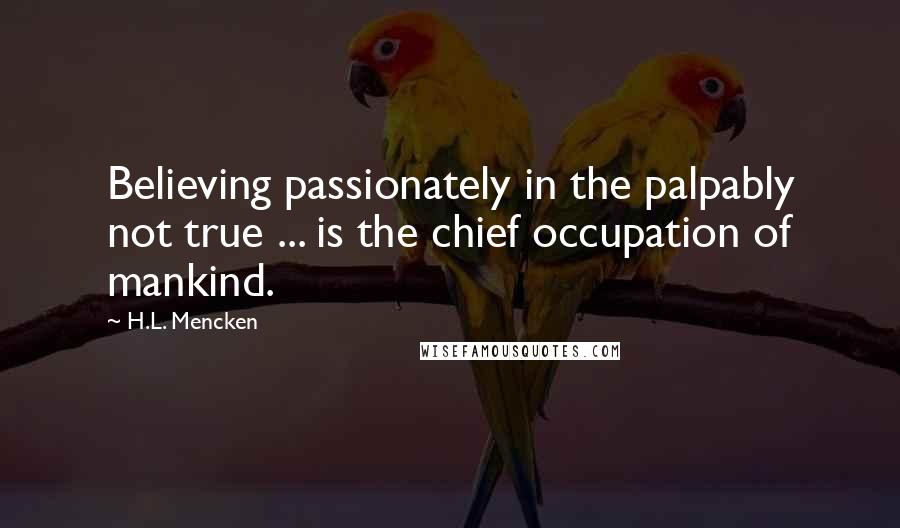 H.L. Mencken Quotes: Believing passionately in the palpably not true ... is the chief occupation of mankind.