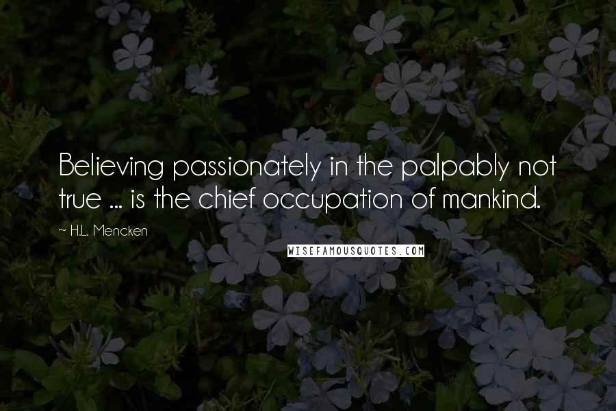 H.L. Mencken Quotes: Believing passionately in the palpably not true ... is the chief occupation of mankind.