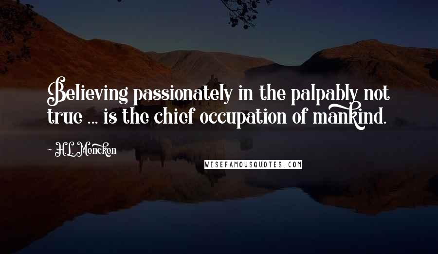 H.L. Mencken Quotes: Believing passionately in the palpably not true ... is the chief occupation of mankind.