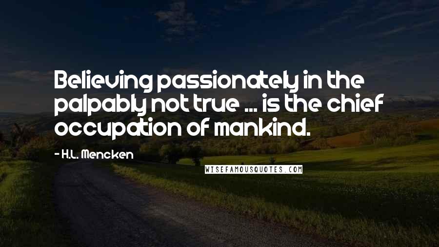 H.L. Mencken Quotes: Believing passionately in the palpably not true ... is the chief occupation of mankind.