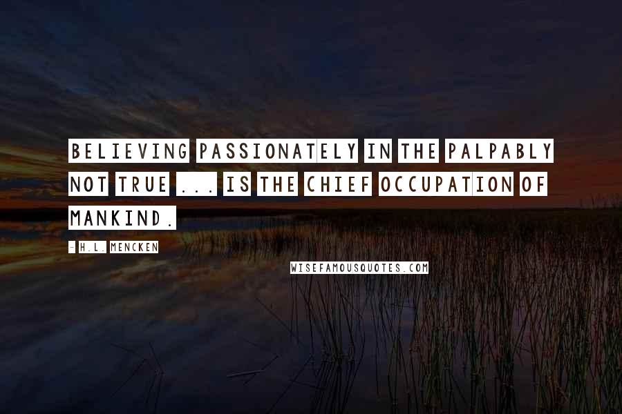 H.L. Mencken Quotes: Believing passionately in the palpably not true ... is the chief occupation of mankind.