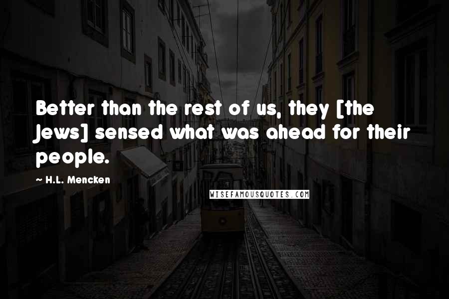 H.L. Mencken Quotes: Better than the rest of us, they [the Jews] sensed what was ahead for their people.