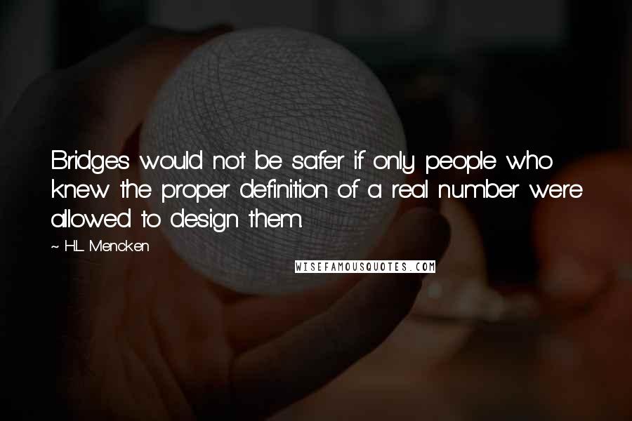 H.L. Mencken Quotes: Bridges would not be safer if only people who knew the proper definition of a real number were allowed to design them.