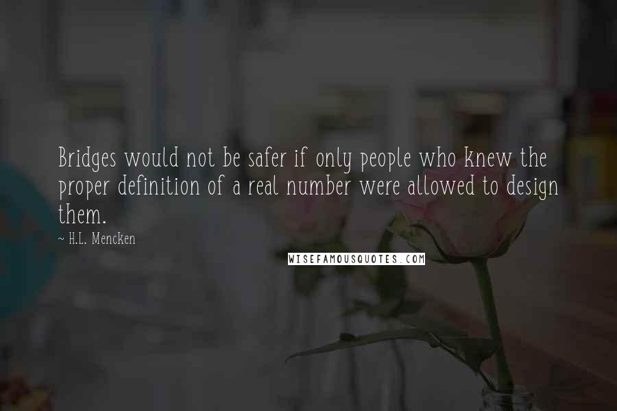 H.L. Mencken Quotes: Bridges would not be safer if only people who knew the proper definition of a real number were allowed to design them.