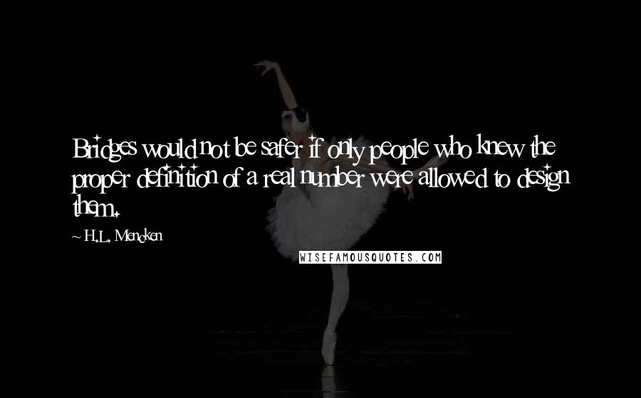 H.L. Mencken Quotes: Bridges would not be safer if only people who knew the proper definition of a real number were allowed to design them.