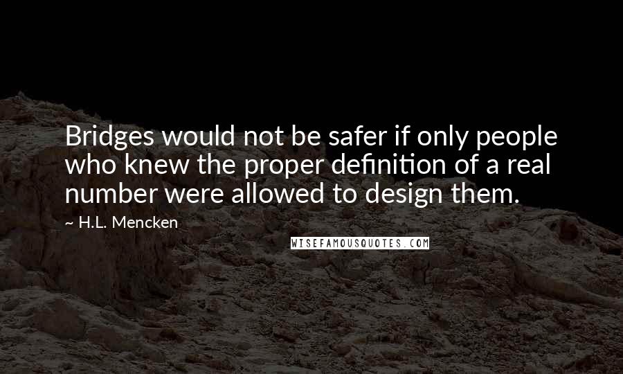 H.L. Mencken Quotes: Bridges would not be safer if only people who knew the proper definition of a real number were allowed to design them.