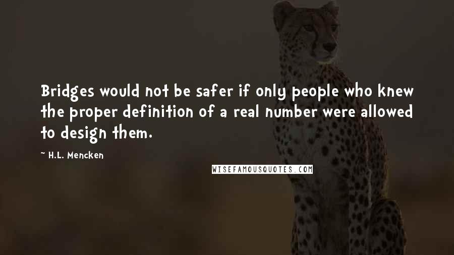 H.L. Mencken Quotes: Bridges would not be safer if only people who knew the proper definition of a real number were allowed to design them.