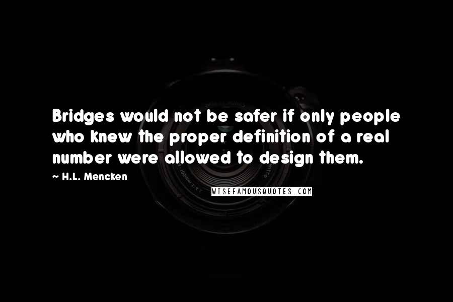 H.L. Mencken Quotes: Bridges would not be safer if only people who knew the proper definition of a real number were allowed to design them.