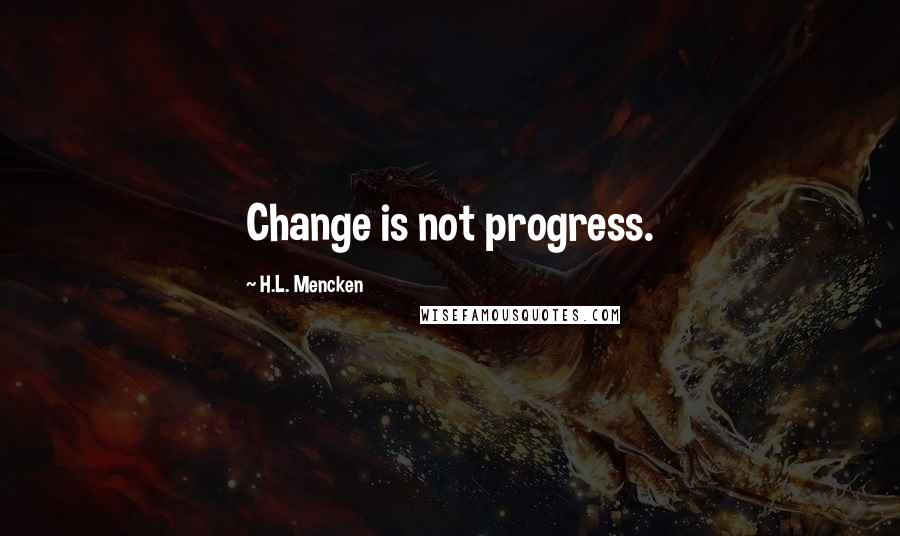 H.L. Mencken Quotes: Change is not progress.