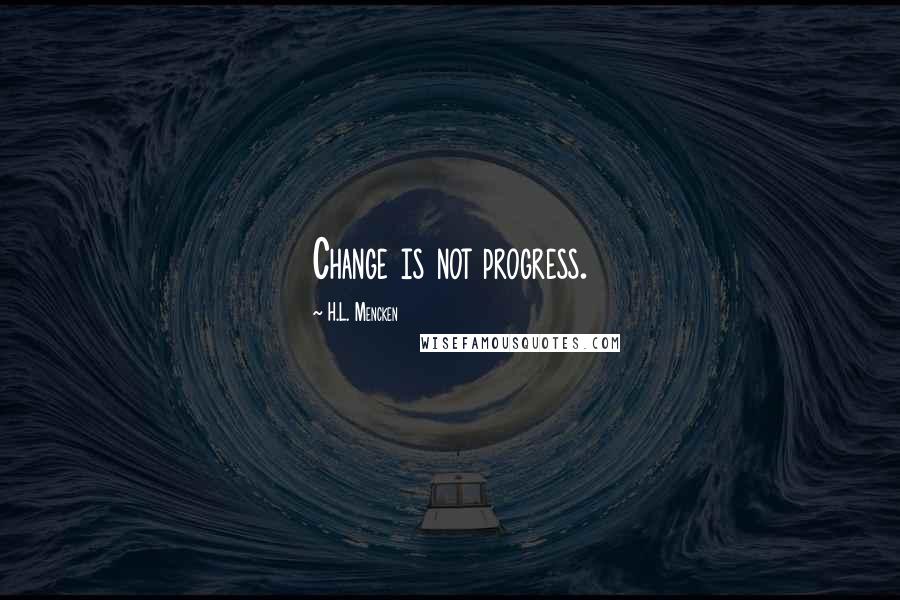 H.L. Mencken Quotes: Change is not progress.