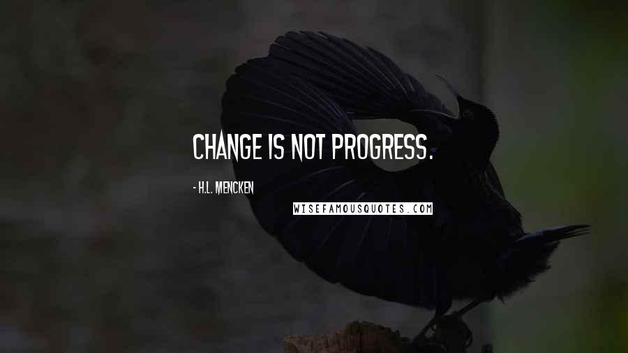 H.L. Mencken Quotes: Change is not progress.