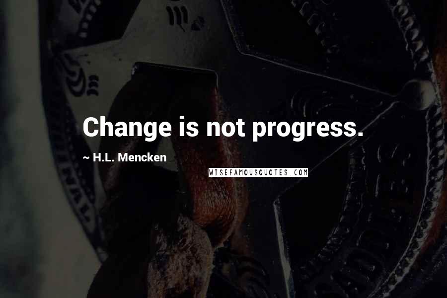 H.L. Mencken Quotes: Change is not progress.