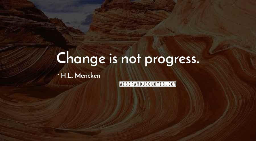 H.L. Mencken Quotes: Change is not progress.