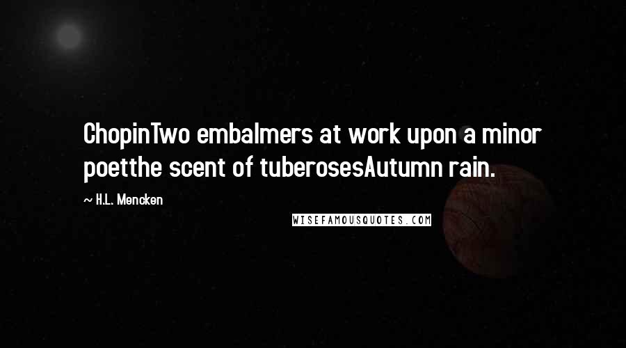 H.L. Mencken Quotes: ChopinTwo embalmers at work upon a minor poetthe scent of tuberosesAutumn rain.