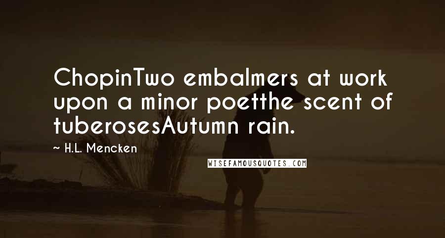 H.L. Mencken Quotes: ChopinTwo embalmers at work upon a minor poetthe scent of tuberosesAutumn rain.