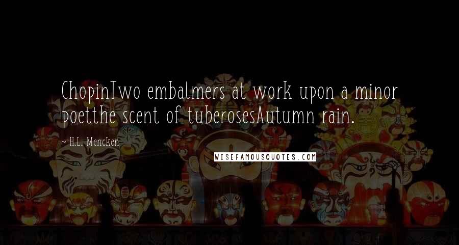 H.L. Mencken Quotes: ChopinTwo embalmers at work upon a minor poetthe scent of tuberosesAutumn rain.