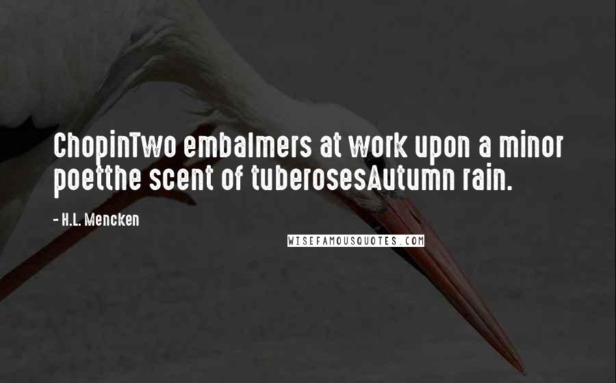 H.L. Mencken Quotes: ChopinTwo embalmers at work upon a minor poetthe scent of tuberosesAutumn rain.